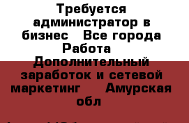 Требуется администратор в бизнес - Все города Работа » Дополнительный заработок и сетевой маркетинг   . Амурская обл.